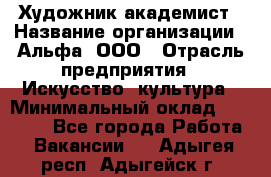 Художник-академист › Название организации ­ Альфа, ООО › Отрасль предприятия ­ Искусство, культура › Минимальный оклад ­ 30 000 - Все города Работа » Вакансии   . Адыгея респ.,Адыгейск г.